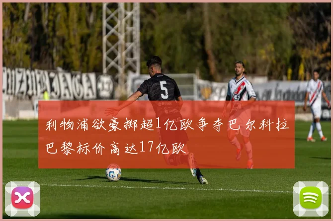 利物浦欲豪掷超1亿欧争夺巴尔科拉巴黎标价高达17亿欧
