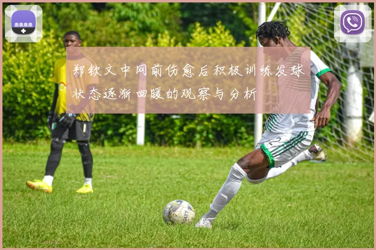 郑钦文中网前伤愈后积极训练发球状态逐渐回暖的观察与分析