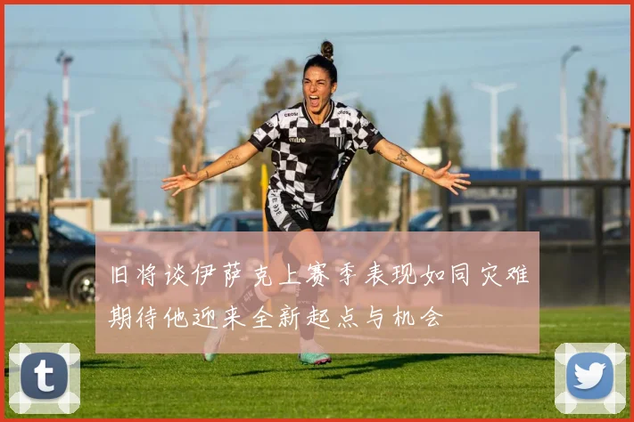 旧将谈伊萨克上赛季表现如同灾难期待他迎来全新起点与机会