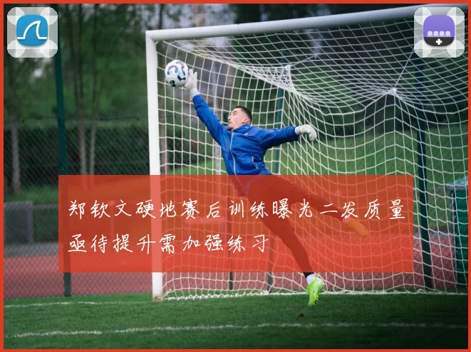 郑钦文硬地赛后训练曝光二发质量亟待提升需加强练习