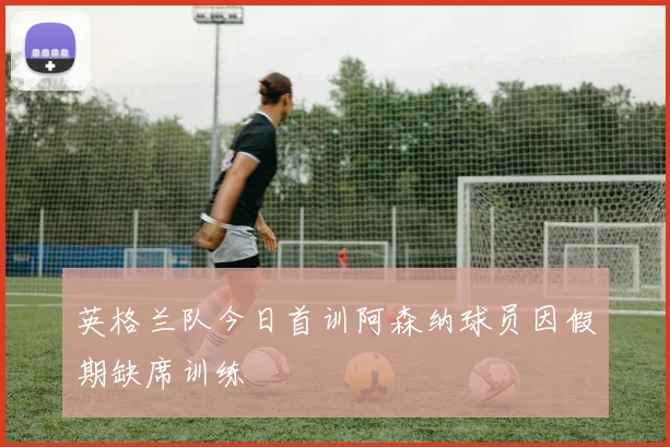 英格兰队今日首训阿森纳球员因假期缺席训练