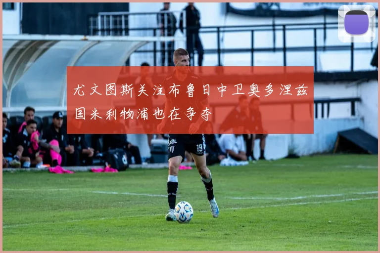 尤文图斯关注布鲁日中卫奥多涅兹国米利物浦也在争夺