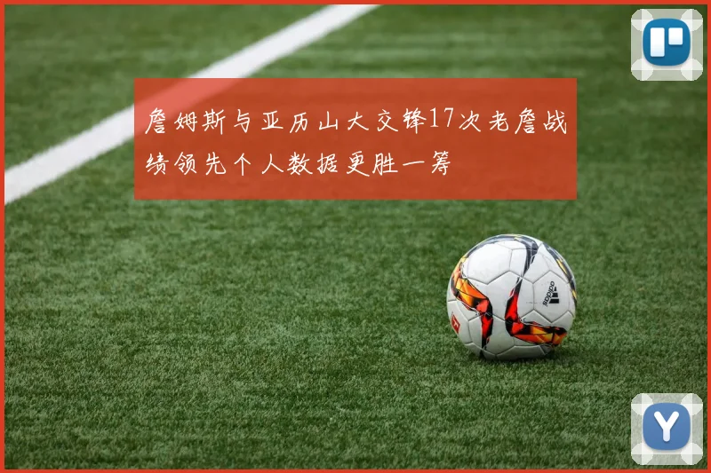 詹姆斯与亚历山大交锋17次老詹战绩领先个人数据更胜一筹