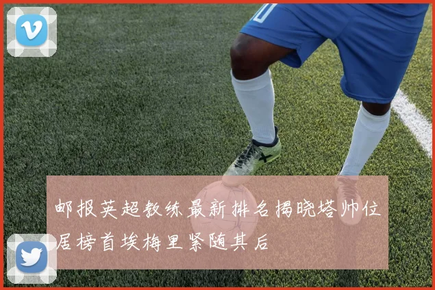 邮报英超教练最新排名揭晓塔帅位居榜首埃梅里紧随其后