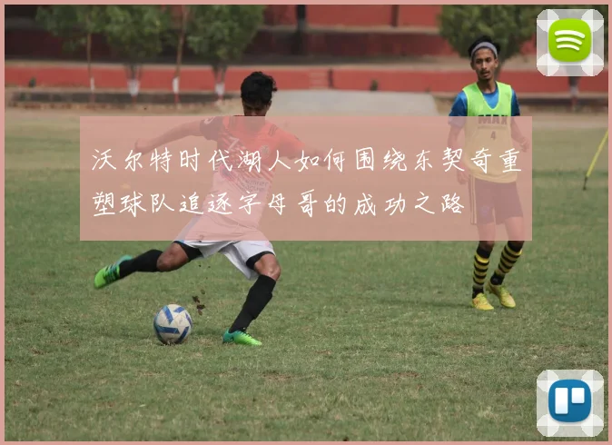 沃尔特时代湖人如何围绕东契奇重塑球队追逐字母哥的成功之路