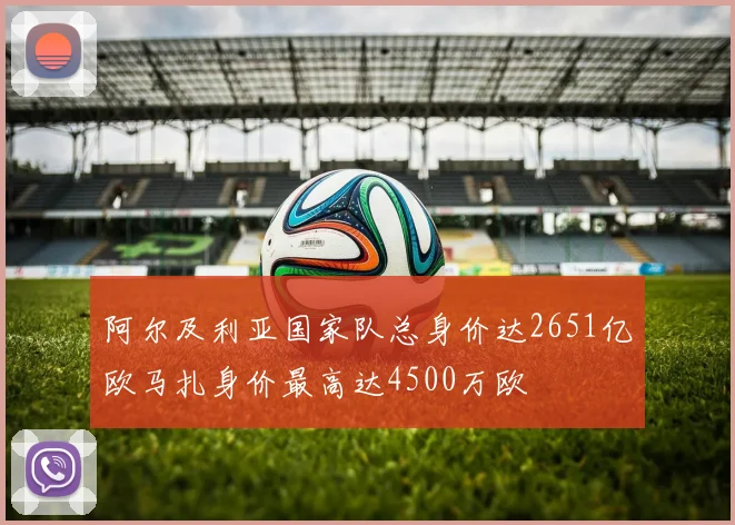 阿尔及利亚国家队总身价达2651亿欧马扎身价最高达4500万欧