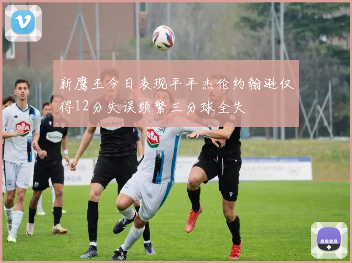新鹰王今日表现平平杰伦约翰逊仅得12分失误频繁三分球全失
