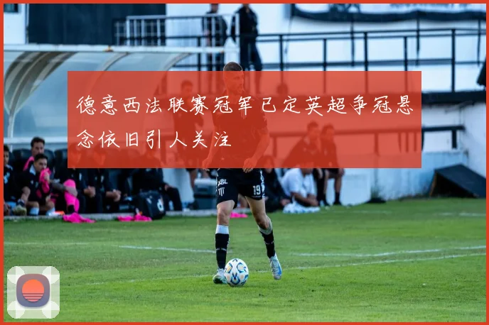 德意西法联赛冠军已定英超争冠悬念依旧引人关注