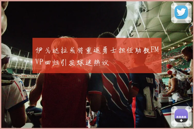 伊戈达拉或将重返勇士担任助教FMVP回归引发球迷热议