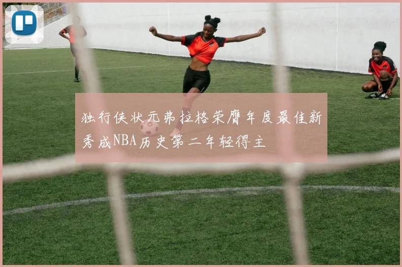 独行侠状元弗拉格荣膺年度最佳新秀成NBA历史第二年轻得主