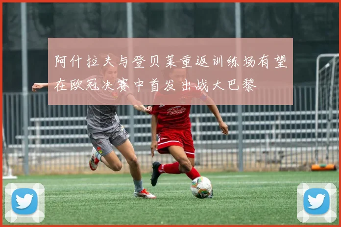阿什拉夫与登贝莱重返训练场有望在欧冠决赛中首发出战大巴黎