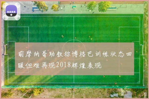 前摩纳哥助教称博格巴训练状态回暖但难再现2018辉煌表现