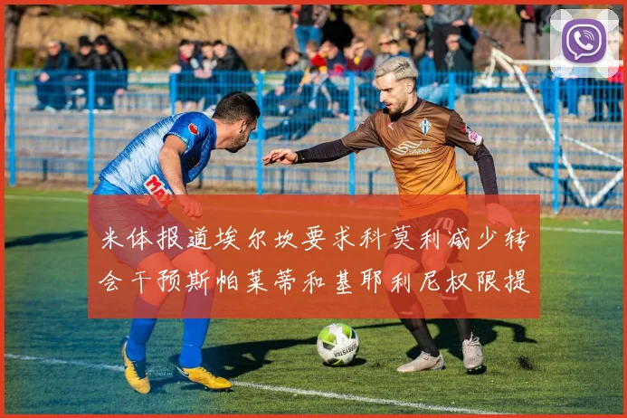 米体报道埃尔坎要求科莫利减少转会干预斯帕莱蒂和基耶利尼权限提升