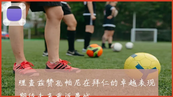 理查兹赞孔帕尼在拜仁的卓越表现期待未来重返曼城